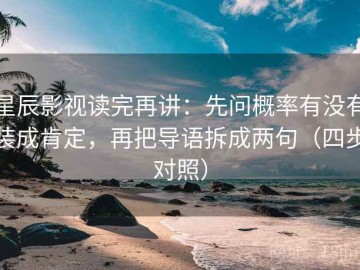 星辰影视读完再讲：先问概率有没有装成肯定，再把导语拆成两句（四步对照）