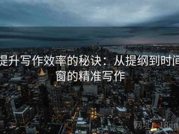 提升写作效率的秘诀：从提纲到时间窗的精准写作