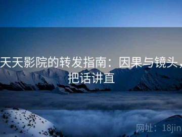 天天影院的转发指南：因果与镜头，把话讲直