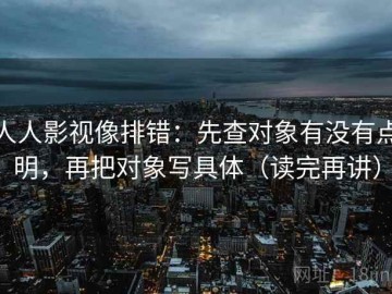 人人影视像排错：先查对象有没有点明，再把对象写具体（读完再讲）