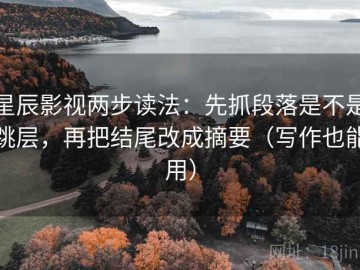 星辰影视两步读法：先抓段落是不是跳层，再把结尾改成摘要（写作也能用）