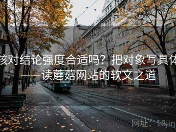 核对结论强度合适吗？把对象写具体——读蘑菇网站的软文之道