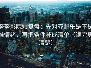 努努影院短复盘：先对齐配乐是不是推情绪，再把条件补成清单（读完更清楚）