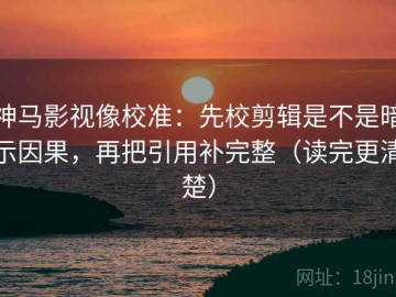 神马影视像校准：先校剪辑是不是暗示因果，再把引用补完整（读完更清楚）