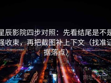 星辰影院四步对照：先看结尾是不是强收束，再把截图补上下文（找准证据落点）