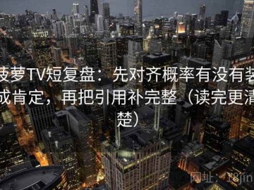 菠萝TV短复盘：先对齐概率有没有装成肯定，再把引用补完整（读完更清楚）