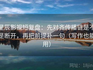 星辰影视短复盘：先对齐传播链是不是断开，再把前提补一句（写作也能用）