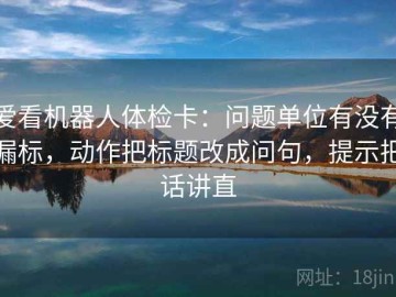 爱看机器人体检卡：问题单位有没有漏标，动作把标题改成问句，提示把话讲直