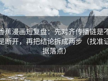 香蕉漫画短复盘：先对齐传播链是不是断开，再把结论拆成两步（找准证据落点）