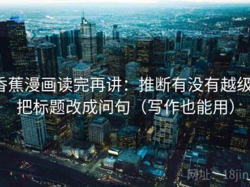 香蕉漫画读完再讲：推断有没有越级，把标题改成问句（写作也能用）