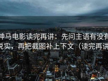 神马电影读完再讲：先问主语有没有说实，再把截图补上下文（读完再讲）