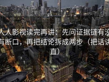 人人影视读完再讲：先问证据链有没有断口，再把结论拆成两步（把话讲直）