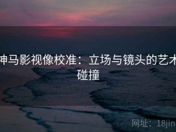 神马影视像校准：立场与镜头的艺术碰撞