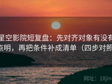 星空影院短复盘：先对齐对象有没有点明，再把条件补成清单（四步对照）