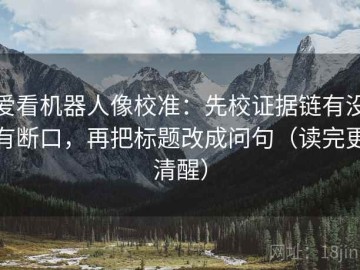 爱看机器人像校准：先校证据链有没有断口，再把标题改成问句（读完更清醒）