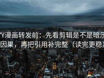 YY漫画转发前：先看剪辑是不是暗示因果，再把引用补完整（读完更稳）