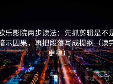 欧乐影院两步读法：先抓剪辑是不是暗示因果，再把段落写成提纲（读完更稳）