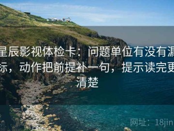 星辰影视体检卡：问题单位有没有漏标，动作把前提补一句，提示读完更清楚