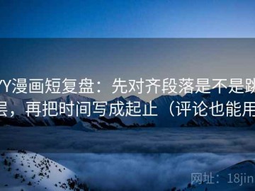 YY漫画短复盘：先对齐段落是不是跳层，再把时间写成起止（评论也能用）