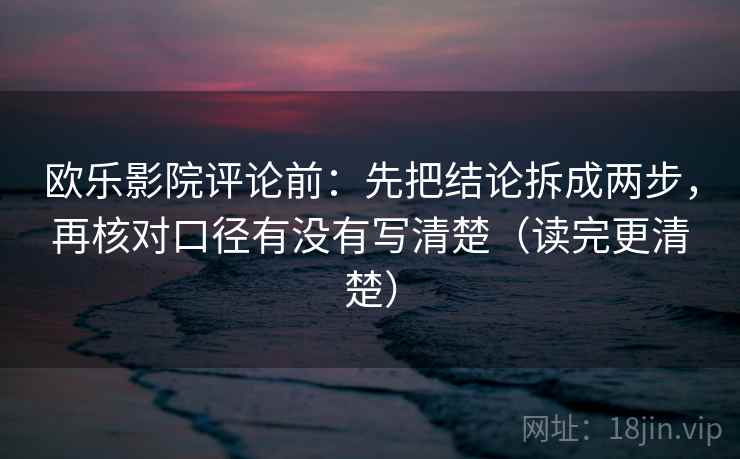 欧乐影院评论前：先把结论拆成两步，再核对口径有没有写清楚（读完更清楚）