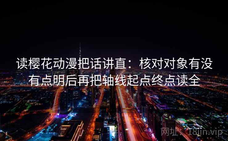 读樱花动漫把话讲直：核对对象有没有点明后再把轴线起点终点读全