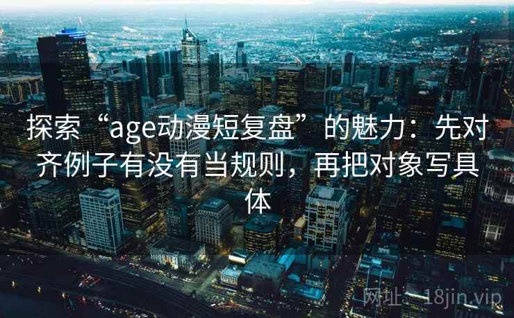 探索“age动漫短复盘”的魅力：先对齐例子有没有当规则，再把对象写具体