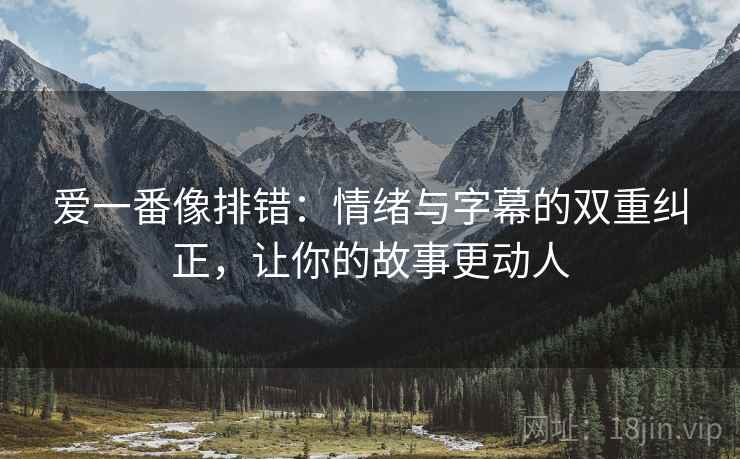 爱一番像排错：情绪与字幕的双重纠正，让你的故事更动人