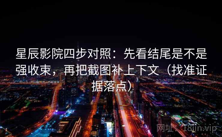 星辰影院四步对照：先看结尾是不是强收束，再把截图补上下文（找准证据落点）
