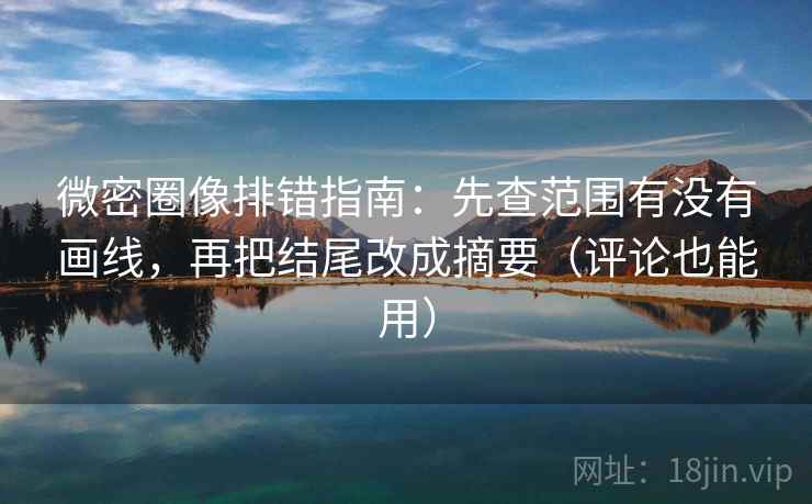 微密圈像排错指南：先查范围有没有画线，再把结尾改成摘要（评论也能用）