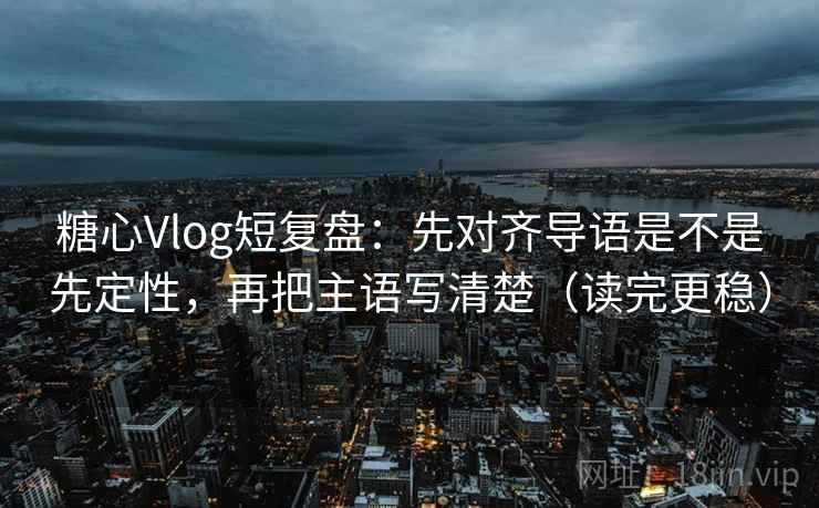 糖心Vlog短复盘：先对齐导语是不是先定性，再把主语写清楚（读完更稳）