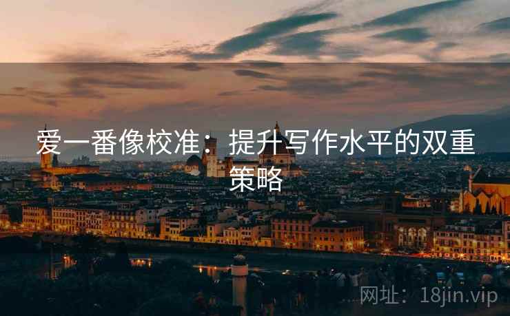 爱一番像校准：提升写作水平的双重策略