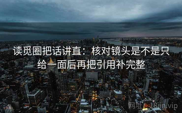 读觅圈把话讲直:核对镜头是不是只给一面后再把引用补完整 读觅圈把话讲直:核对镜头是不是只给一面后再把引用补完整