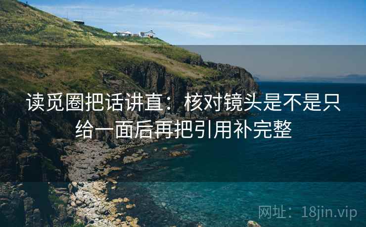 读觅圈把话讲直:核对镜头是不是只给一面后再把引用补完整 读觅圈把话讲直:核对镜头是不是只给一面后再把引用补完整