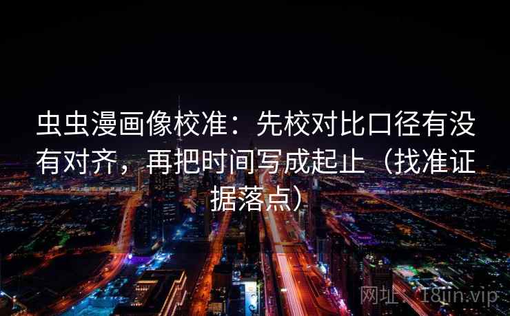 虫虫漫画像校准：先校对比口径有没有对齐，再把时间写成起止（找准证据落点）