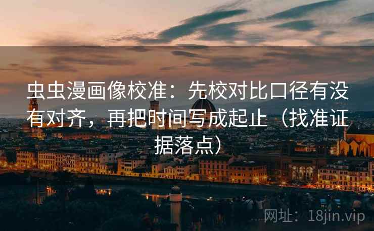 虫虫漫画像校准：先校对比口径有没有对齐，再把时间写成起止（找准证据落点）