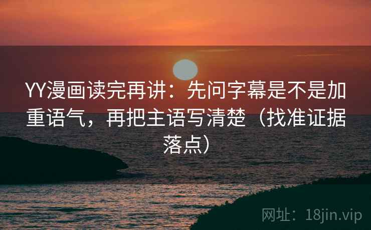 YY漫画读完再讲:先问字幕是不是加重语气,再把主语写清楚(找准证据落点) YY漫画读完再讲:先问字幕是不是加重语气,再把主语写清楚(找准证据落点)