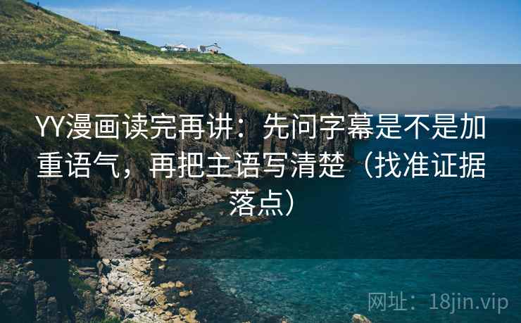 YY漫画读完再讲:先问字幕是不是加重语气,再把主语写清楚(找准证据落点) YY漫画读完再讲:先问字幕是不是加重语气,再把主语写清楚(找准证据落点)