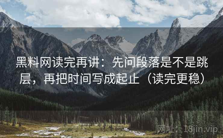 黑料网读完再讲:先问段落是不是跳层,再把时间写成起止(读完更稳) 黑料网读完再讲:先问段落是不是跳层,再把时间写成起止(读完更稳)