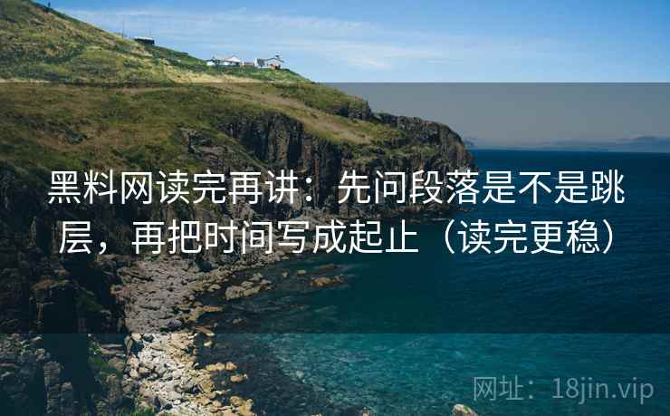 黑料网读完再讲:先问段落是不是跳层,再把时间写成起止(读完更稳) 黑料网读完再讲:先问段落是不是跳层,再把时间写成起止(读完更稳)