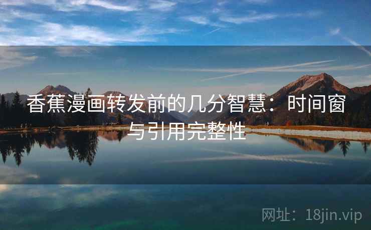香蕉漫画转发前的几分智慧:时间窗与引用完整性 香蕉漫画转发前的几分智慧:时间窗与引用完整性