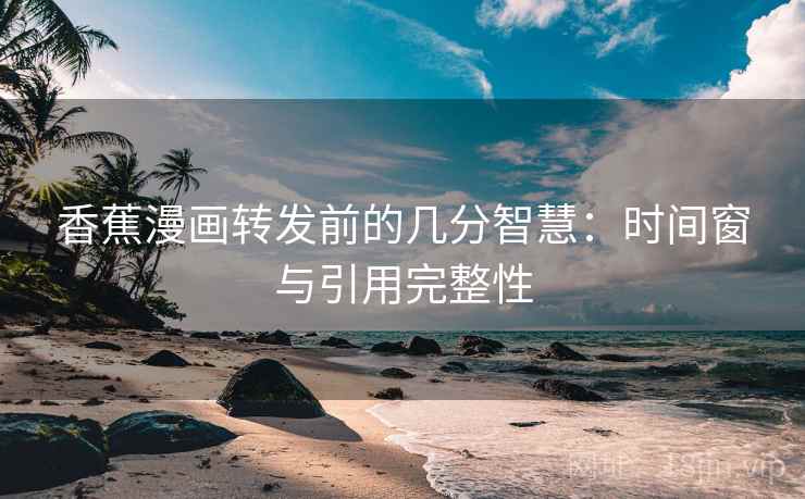 香蕉漫画转发前的几分智慧:时间窗与引用完整性 香蕉漫画转发前的几分智慧:时间窗与引用完整性
