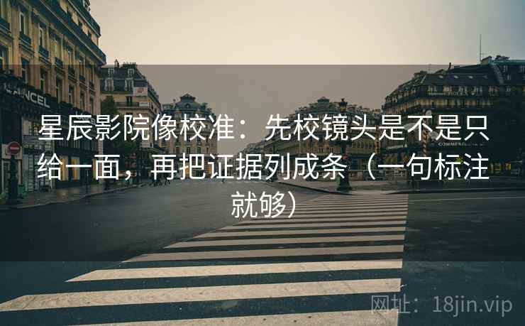 星辰影院像校准:先校镜头是不是只给一面,再把证据列成条(一句标注就够) 星辰影院像校准:先校镜头是不是只给一面,再把证据列成条(一句标注就够)