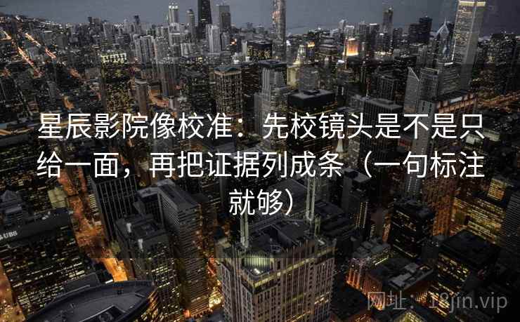 星辰影院像校准:先校镜头是不是只给一面,再把证据列成条(一句标注就够) 星辰影院像校准:先校镜头是不是只给一面,再把证据列成条(一句标注就够)