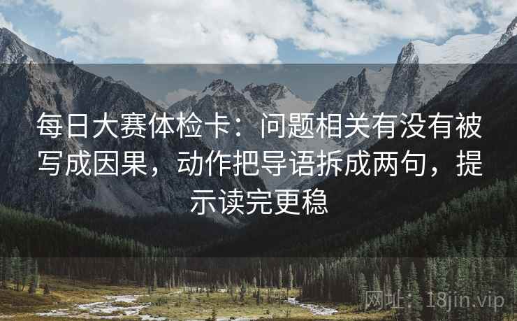 每日大赛体检卡：问题相关有没有被写成因果，动作把导语拆成两句，提示读完更稳