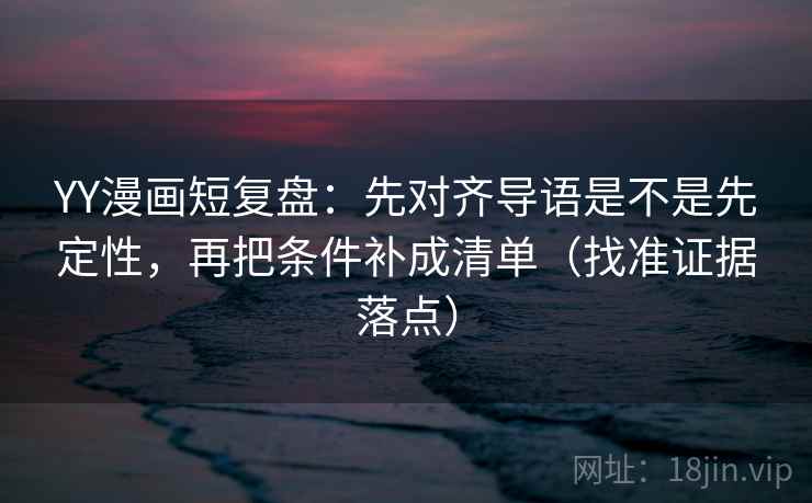 YY漫画短复盘:先对齐导语是不是先定性,再把条件补成清单(找准证据落点) YY漫画短复盘:先对齐导语是不是先定性,再把条件补成清单(找准证据落点)