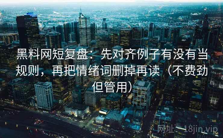 黑料网短复盘:先对齐例子有没有当规则,再把情绪词删掉再读(不费劲但管用) 黑料网短复盘:先对齐例子有没有当规则,再把情绪词删掉再读(不费劲但管用)