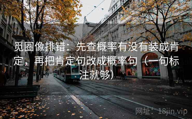 觅圈像排错：先查概率有没有装成肯定，再把肯定句改成概率句（一句标注就够）
