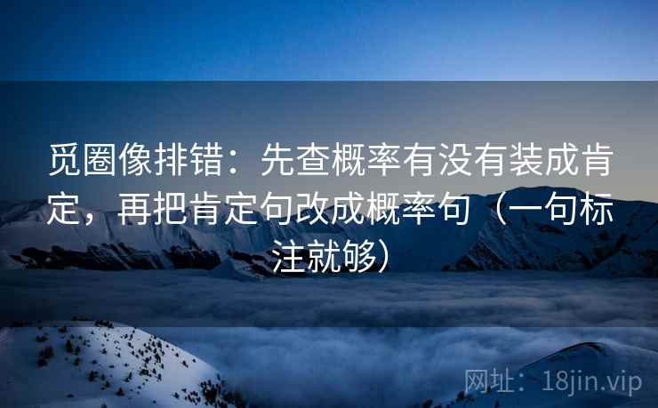 觅圈像排错：先查概率有没有装成肯定，再把肯定句改成概率句（一句标注就够）