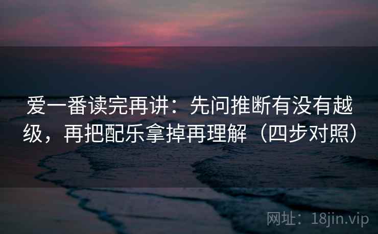 爱一番读完再讲：先问推断有没有越级，再把配乐拿掉再理解（四步对照）