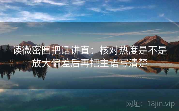 读微密圈把话讲直：核对热度是不是放大偏差后再把主语写清楚